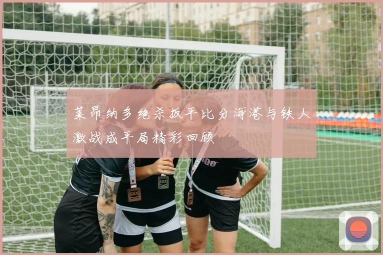 莱昂纳多绝杀扳平比分海港与铁人激战成平局精彩回顾