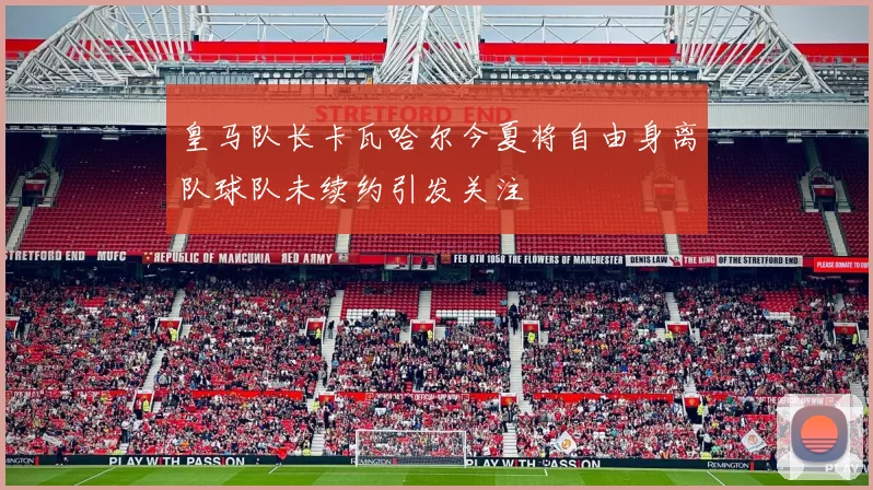 皇马队长卡瓦哈尔今夏将自由身离队球队未续约引发关注