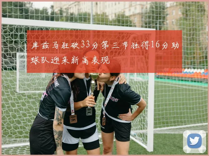 库兹马狂砍33分第三节独得16分助球队迎来新高表现