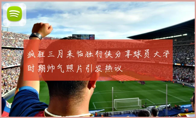疯狂三月来临独行侠分享球员大学时期帅气照片引发热议