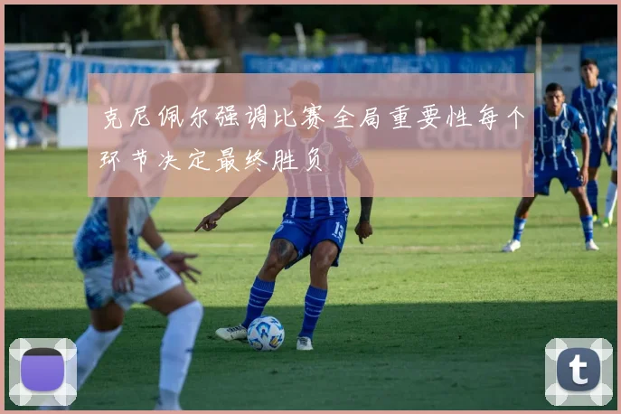 克尼佩尔强调比赛全局重要性每个环节决定最终胜负