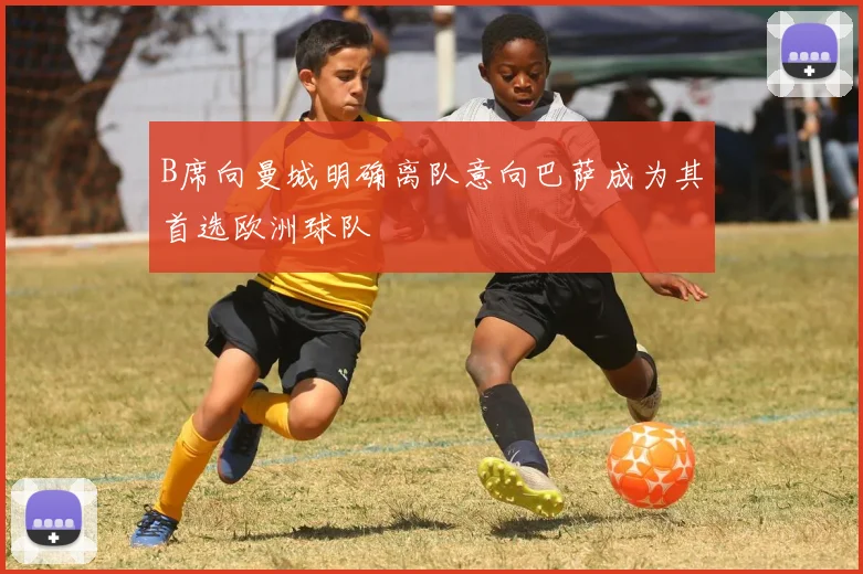 B席向曼城明确离队意向巴萨成为其首选欧洲球队