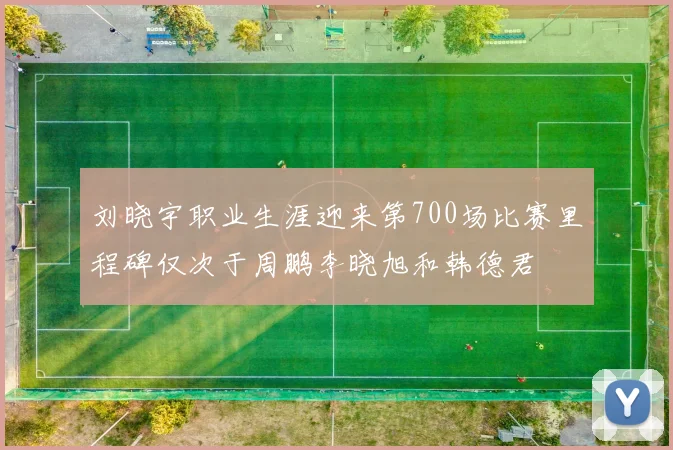 刘晓宇职业生涯迎来第700场比赛里程碑仅次于周鹏李晓旭和韩德君