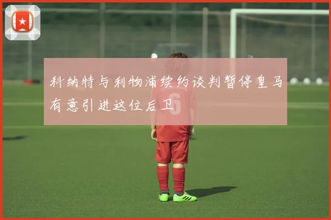 科纳特与利物浦续约谈判暂停皇马有意引进这位后卫