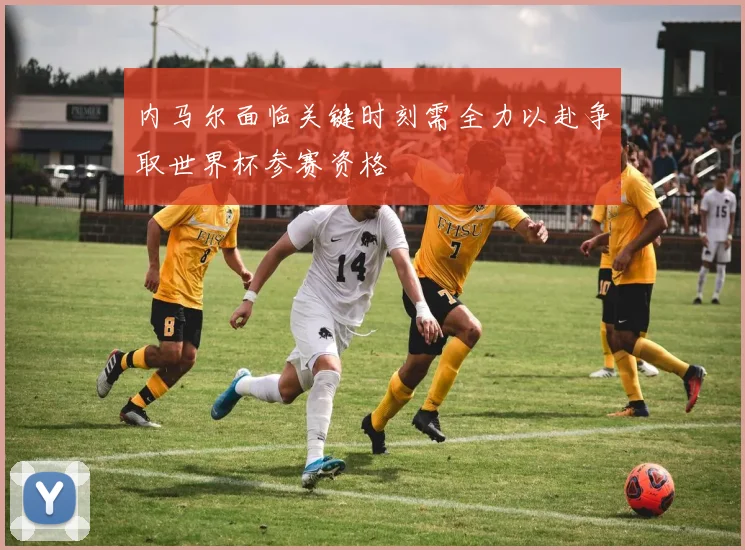 内马尔面临关键时刻需全力以赴争取世界杯参赛资格