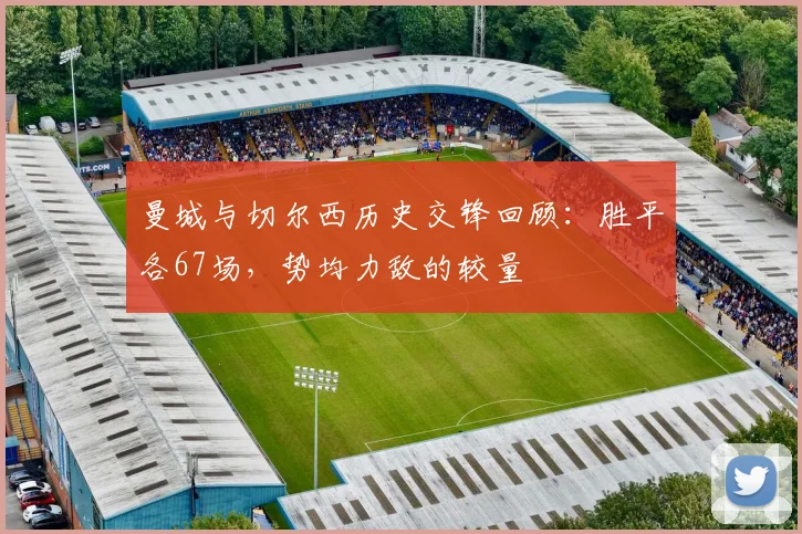 曼城与切尔西历史交锋回顾：胜平各67场，势均力敌的较量