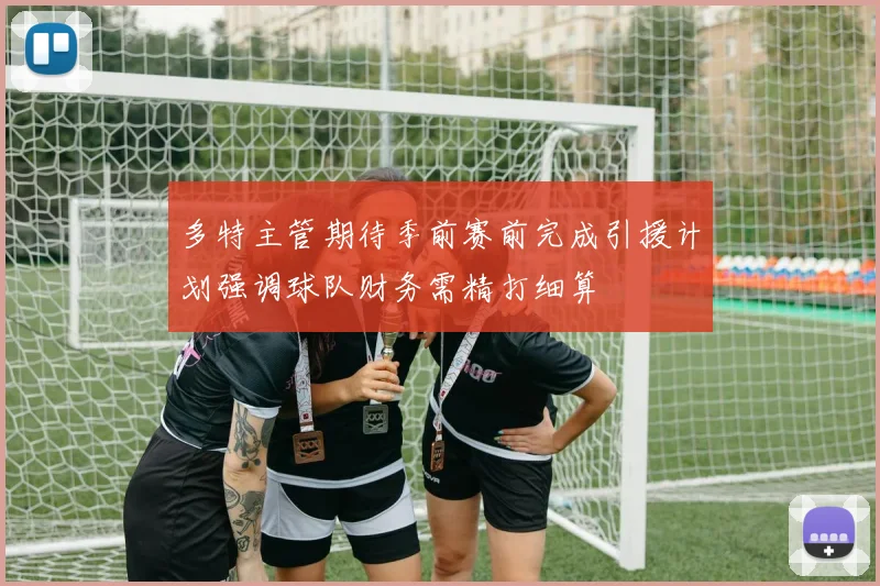 多特主管期待季前赛前完成引援计划强调球队财务需精打细算