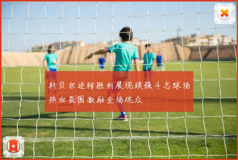 科贝尔逆转胜利展现顽强斗志球场热血氛围激励全场观众