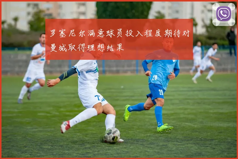 罗塞尼尔满意球员投入程度期待对曼城取得理想结果