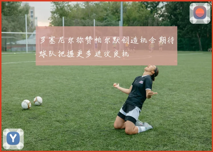 罗塞尼尔称赞帕尔默创造机会期待球队把握更多进攻良机
