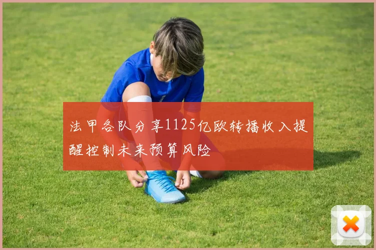 法甲各队分享1125亿欧转播收入提醒控制未来预算风险