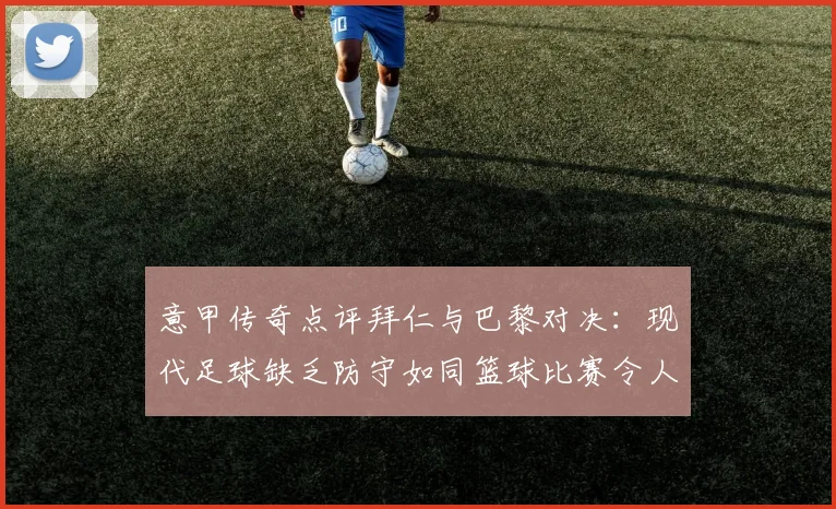 意甲传奇点评拜仁与巴黎对决：现代足球缺乏防守如同篮球比赛令人失望