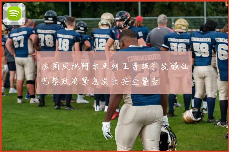 法国庆祝阿尔及利亚晋级引发骚乱巴黎政府紧急发出安全警告
