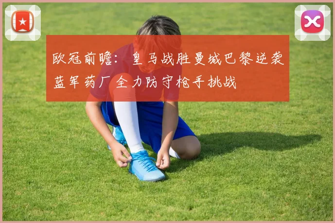欧冠前瞻：皇马战胜曼城巴黎逆袭蓝军药厂全力防守枪手挑战