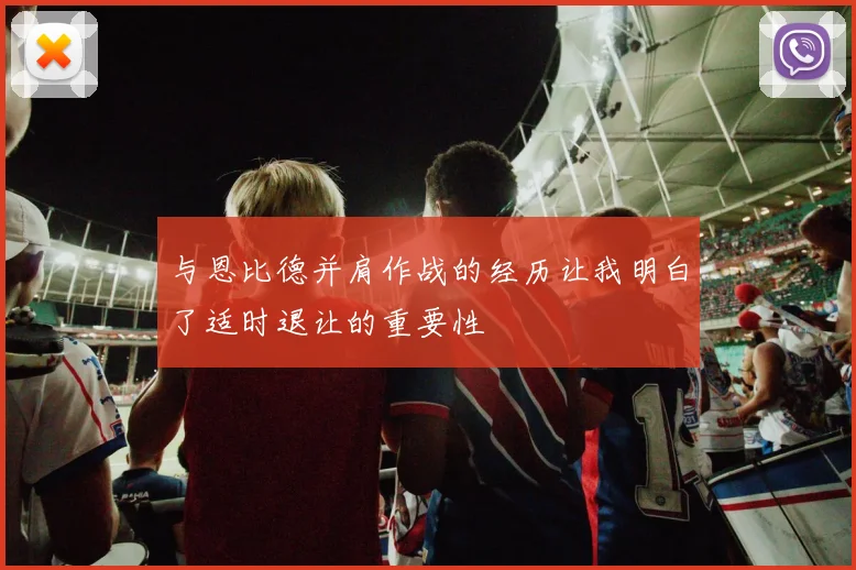 与恩比德并肩作战的经历让我明白了适时退让的重要性