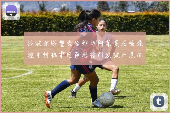 拉波尔塔警告哈维与阿莱曼尼被操控丰特执掌巴萨恐将引发破产危机