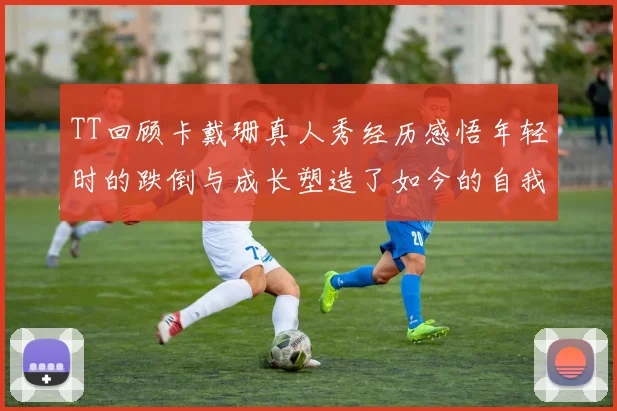 TT回顾卡戴珊真人秀经历感悟年轻时的跌倒与成长塑造了如今的自我
