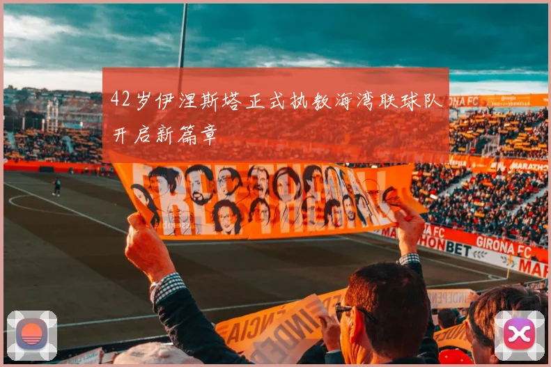 42岁伊涅斯塔正式执教海湾联球队开启新篇章