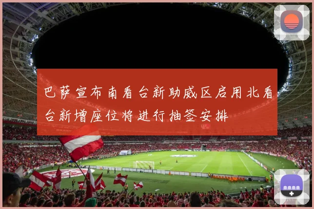 巴萨宣布南看台新助威区启用北看台新增座位将进行抽签安排