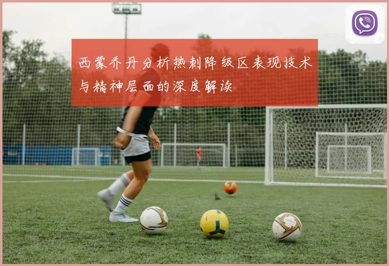 西蒙乔丹分析热刺降级区表现技术与精神层面的深度解读