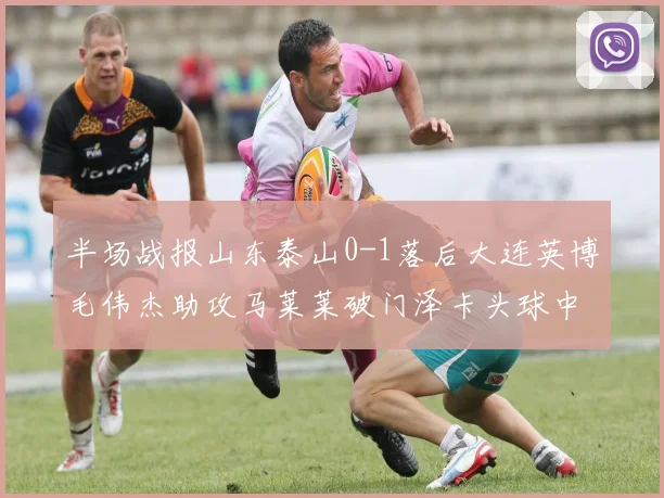 半场战报山东泰山0-1落后大连英博毛伟杰助攻马莱莱破门泽卡头球中柱