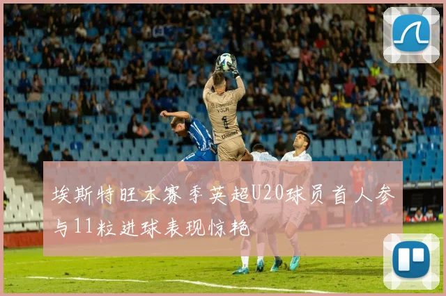 埃斯特旺本赛季英超U20球员首人参与11粒进球表现惊艳