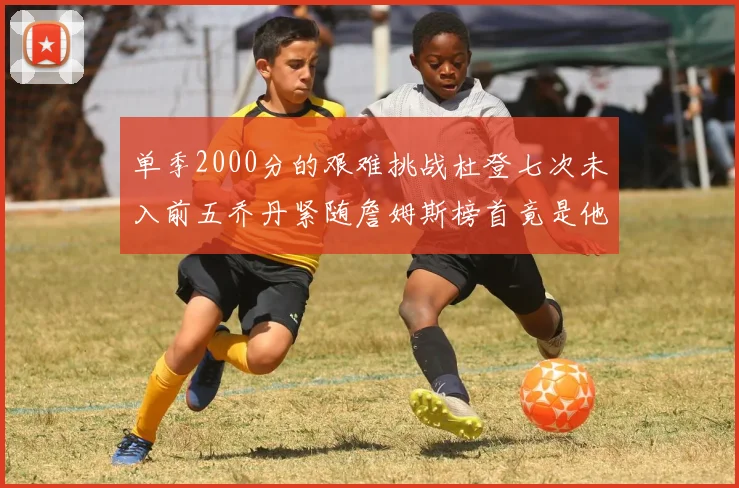 单季2000分的艰难挑战杜登七次未入前五乔丹紧随詹姆斯榜首竟是他