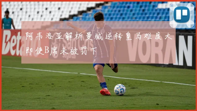 阿韦洛亚解析曼城逆转皇马难度大即使B席未被罚下