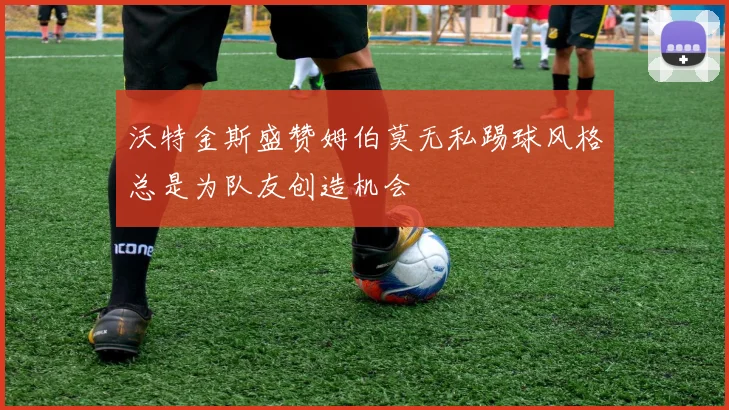 沃特金斯盛赞姆伯莫无私踢球风格总是为队友创造机会