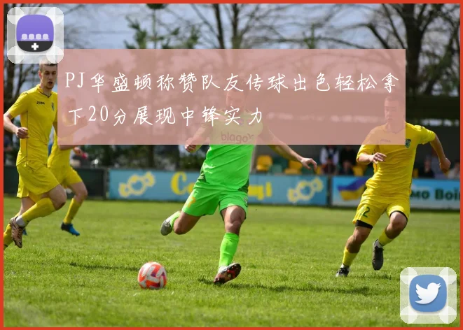 PJ华盛顿称赞队友传球出色轻松拿下20分展现中锋实力