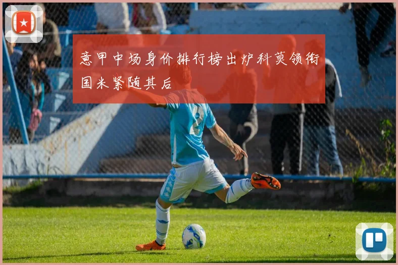 意甲中场身价排行榜出炉科莫领衔国米紧随其后