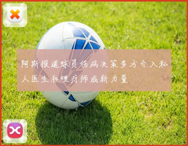 阿斯报道球员伤病决策多方介入私人医生和理疗师成新力量